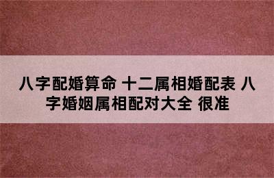 八字配婚算命 十二属相婚配表 八字婚姻属相配对大全 很准